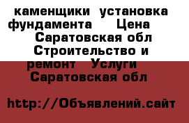 каменщики, установка фундамента.  › Цена ­ 10 - Саратовская обл. Строительство и ремонт » Услуги   . Саратовская обл.